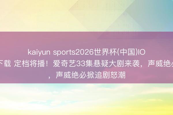 kaiyun sports2026世界杯(中国)IOS/安卓官方下载 定档将播！爱奇艺33集悬疑大剧来袭，声威绝必掀追剧怒潮