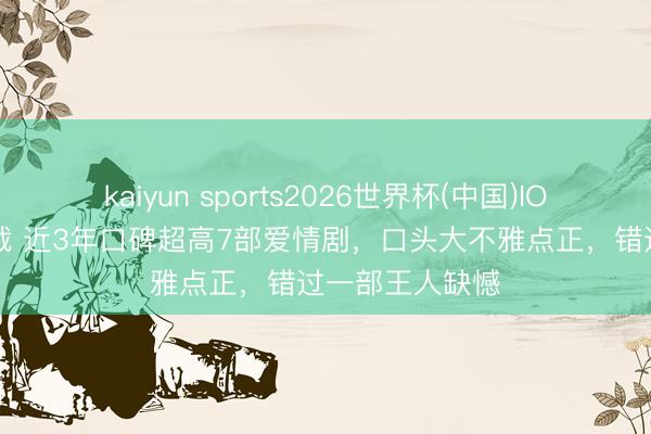 kaiyun sports2026世界杯(中国)IOS/安卓官方下载 近3年口碑超高7部爱情剧,口头大不雅点正,错过一部王人缺憾