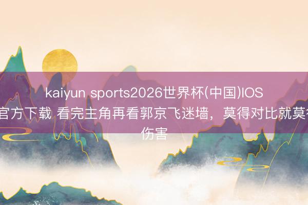 kaiyun sports2026世界杯(中国)IOS/安卓官方下载 看完主角再看郭京飞迷墙，莫得对比就莫得伤害