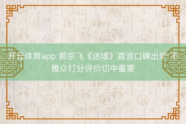 开云体育app 郭京飞《迷墙》首波口碑出炉 不雅众打分评价切中重要