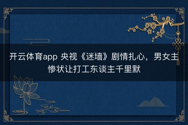 开云体育app 央视《迷墙》剧情扎心，男女主惨状让打工东谈主千里默