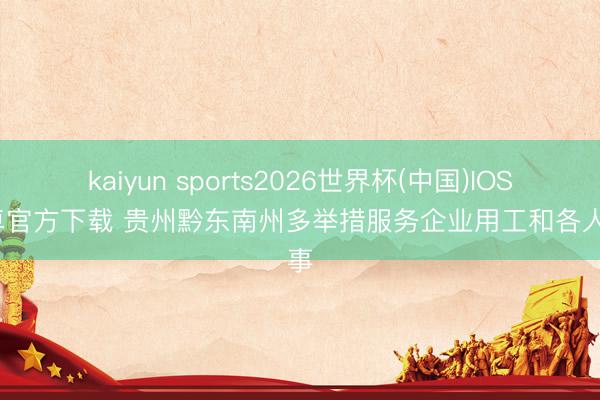 kaiyun sports2026世界杯(中国)IOS/安卓官方下载 贵州黔东南州多举措服务企业用工和各人作事