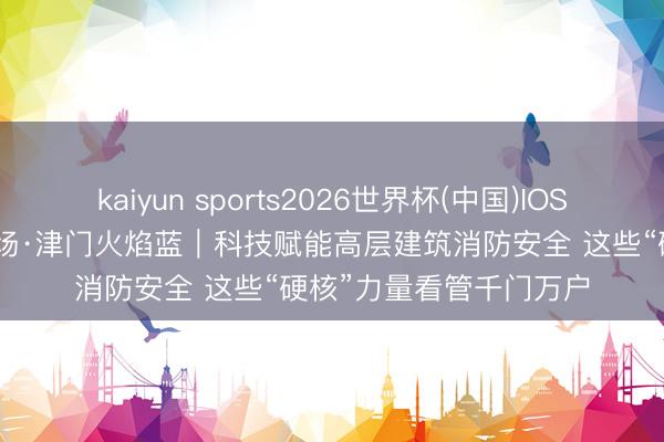 kaiyun sports2026世界杯(中国)IOS/安卓官方下载 直击现场·津门火焰蓝｜科技赋能高层建筑消防安全 这些“硬核”力量看管千门万户
