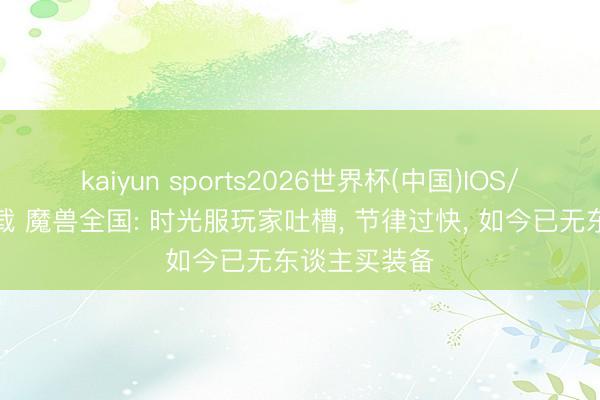 kaiyun sports2026世界杯(中国)IOS/安卓官方下载 魔兽全国: 时光服玩家吐槽， 节律过快， 如今已无东谈主买装备