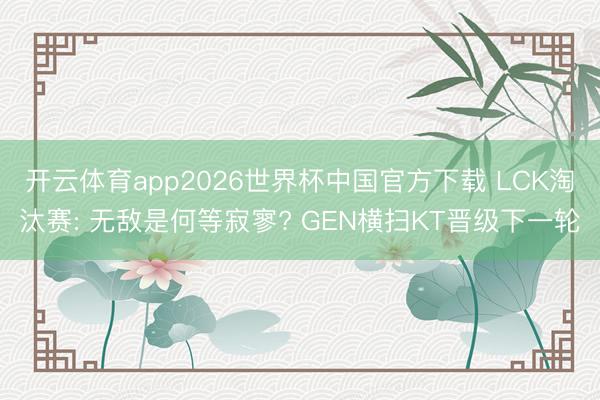 开云体育app2026世界杯中国官方下载 LCK淘汰赛: 无敌是何等寂寥? GEN横扫KT晋级下一轮