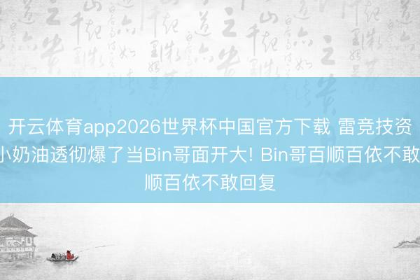 开云体育app2026世界杯中国官方下载 雷竞技资讯: 小奶油透彻爆了当Bin哥面开大! Bin哥百顺百依不敢回复