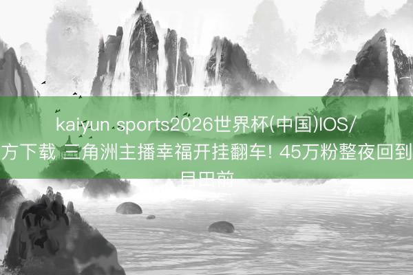kaiyun sports2026世界杯(中国)IOS/安卓官方下载 三角洲主播幸福开挂翻车! 45万粉整夜回到目田前