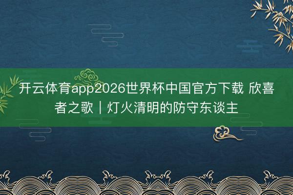 开云体育app2026世界杯中国官方下载 欣喜者之歌｜灯火清明的防守东谈主