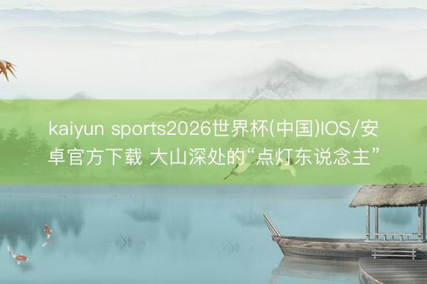 kaiyun sports2026世界杯(中国)IOS/安卓官方下载 大山深处的“点灯东说念主”