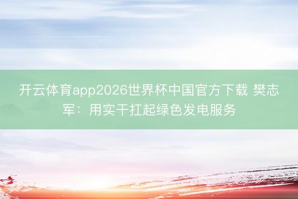 开云体育app2026世界杯中国官方下载 樊志军：用实干扛起绿色发电服务