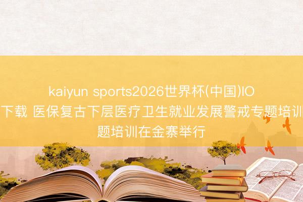 kaiyun sports2026世界杯(中国)IOS/安卓官方下载 医保复古下层医疗卫生就业发展警戒专题培训在金寨举行