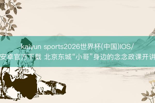 kaiyun sports2026世界杯(中国)IOS/安卓官方下载 北京东城“小哥”身边的念念政课开讲