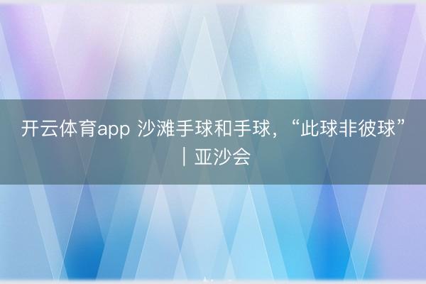 开云体育app 沙滩手球和手球，“此球非彼球”｜亚沙会