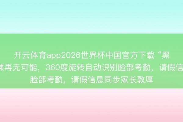开云体育app2026世界杯中国官方下载 “黑科技”让学生逃课再无可能，360度旋转自动识别脸部考勤，请假信息同步家长敦厚