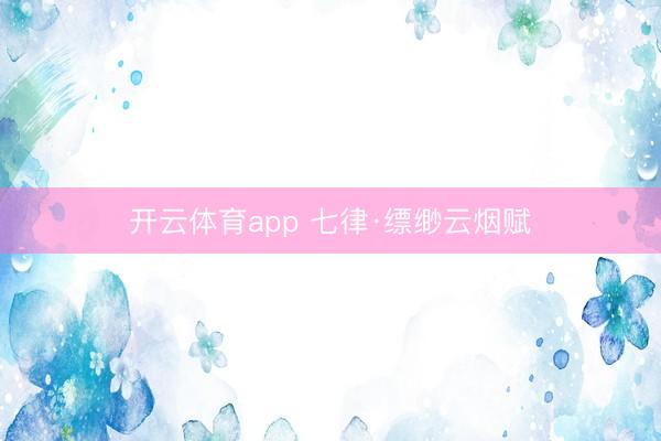 开云体育app 七律·缥缈云烟赋