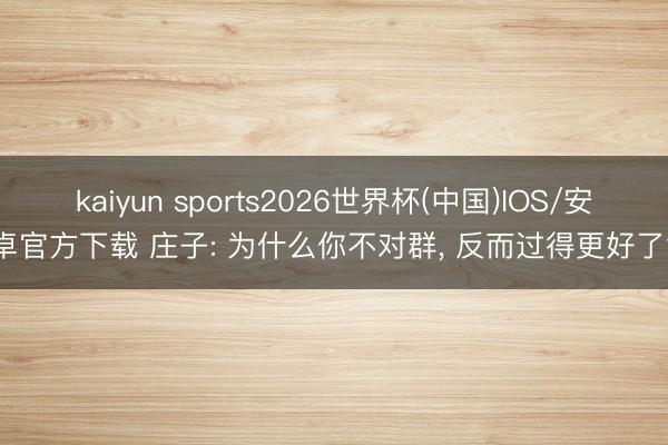 kaiyun sports2026世界杯(中国)IOS/安卓官方下载 庄子: 为什么你不对群， 反而过得更好了?
