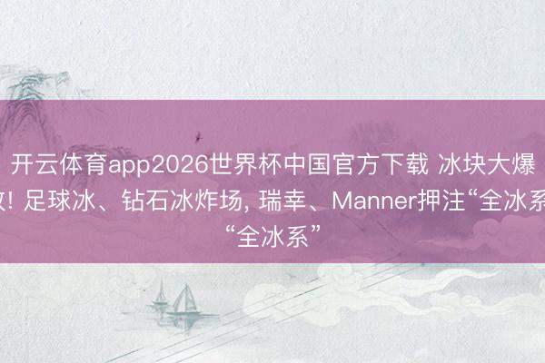 开云体育app2026世界杯中国官方下载 冰块大爆改! 足球冰、钻石冰炸场， 瑞幸、Manner押注“全冰系”