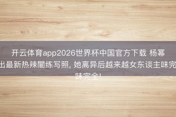 开云体育app2026世界杯中国官方下载 杨幂晒出最新热辣闇练写照， 她离异后越来越女东谈主味完全!