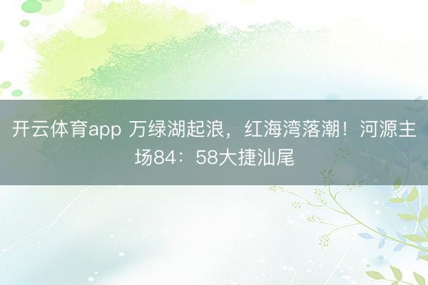 开云体育app 万绿湖起浪，红海湾落潮！河源主场84：58大捷汕尾