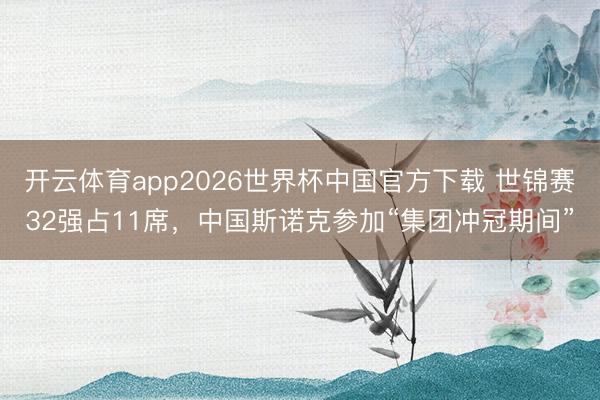 开云体育app2026世界杯中国官方下载 世锦赛32强占11席，中国斯诺克参加“集团冲冠期间”