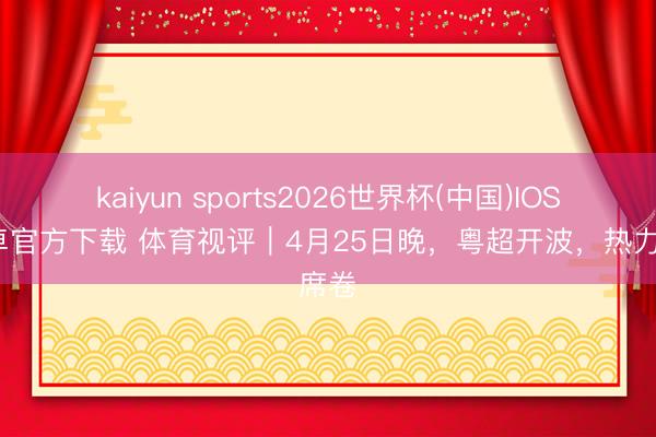 kaiyun sports2026世界杯(中国)IOS/安卓官方下载 体育视评|4月25日晚,粤超开波,热力席卷