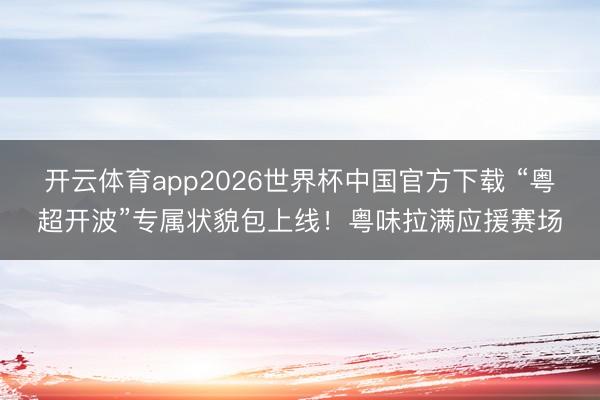 开云体育app2026世界杯中国官方下载 “粤超开波”专属状貌包上线!粤味拉满应援赛场