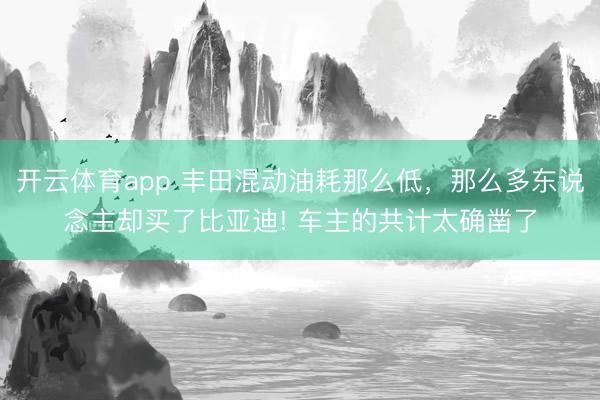 开云体育app 丰田混动油耗那么低，那么多东说念主却买了比亚迪! 车主的共计太确凿了