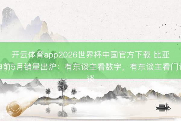 开云体育app2026世界杯中国官方下载 比亚迪前5月销量出炉：有东谈主看数字，有东谈主看门谈