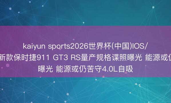 kaiyun sports2026世界杯(中国)IOS/安卓官方下载 新款保时捷911 GT3 RS量产规格谍照曝光 能源或仍苦守4.0L自吸