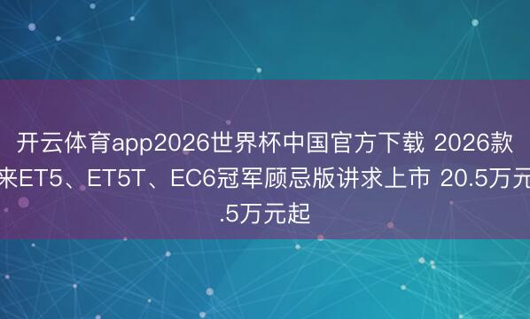 开云体育app2026世界杯中国官方下载 2026款蔚来ET5、ET5T、EC6冠军顾忌版讲求上市 20.5万元起