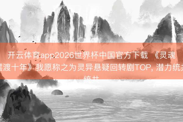 开云体育app2026世界杯中国官方下载 《灵魂摆渡十年》我愿称之为灵异悬疑回转剧TOP， 潜力统共