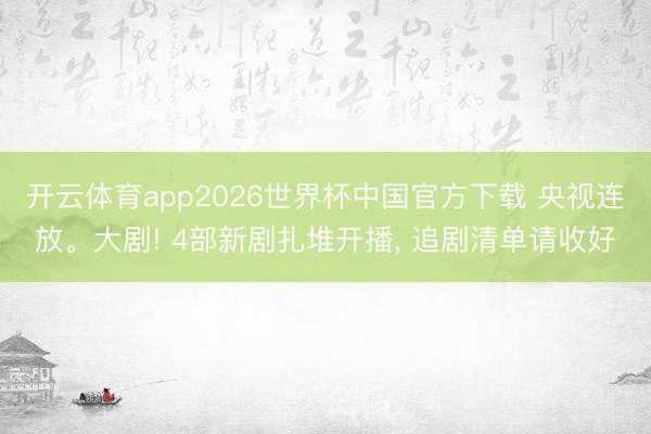 开云体育app2026世界杯中国官方下载 央视连放。大剧! 4部新剧扎堆开播， 追剧清单请收好