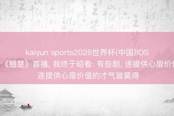 kaiyun sports2026世界杯(中国)IOS/安卓官方下载 《翘楚》首播， 我终于昭着: 有些剧， 连提供心扉价值的才气皆莫得