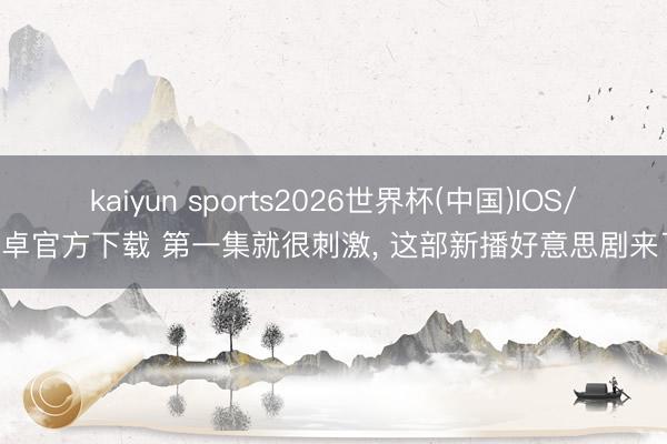 kaiyun sports2026世界杯(中国)IOS/安卓官方下载 第一集就很刺激， 这部新播好意思剧来了!