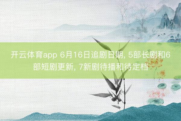 开云体育app 6月16日追剧日期， 5部长剧和6部短剧更新， 7新剧待播和待定档