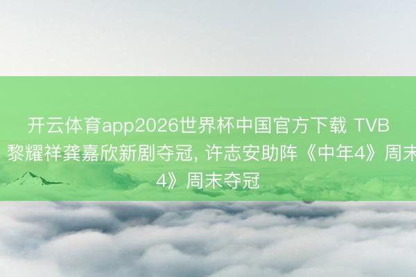 开云体育app2026世界杯中国官方下载 TVB收视: 黎耀祥龚嘉欣新剧夺冠， 许志安助阵《中年4》周末夺冠