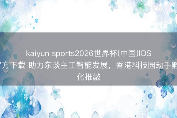 kaiyun sports2026世界杯(中国)IOS/安卓官方下载 助力东谈主工智能发展,香港科技园动手孵化推敲