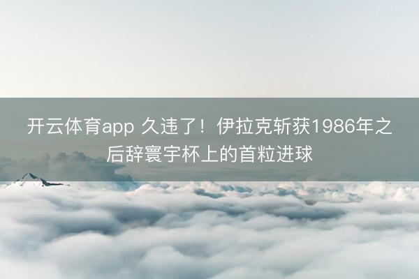 开云体育app 久违了！伊拉克斩获1986年之后辞寰宇杯上的首粒进球