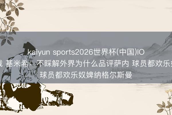 kaiyun sports2026世界杯(中国)IOS/安卓官方下载 基米希：不睬解外界为什么品评萨内 球员都欢乐奴婢纳格尔斯曼