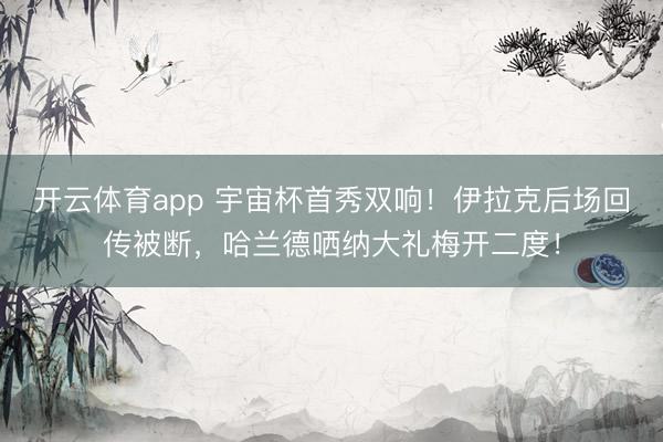 开云体育app 宇宙杯首秀双响！伊拉克后场回传被断，哈兰德哂纳大礼梅开二度！