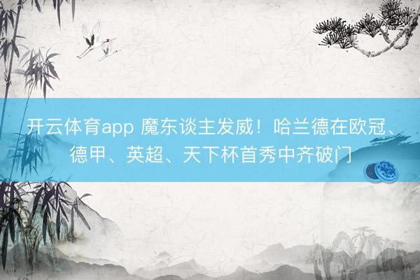 开云体育app 魔东谈主发威！哈兰德在欧冠、德甲、英超、天下杯首秀中齐破门