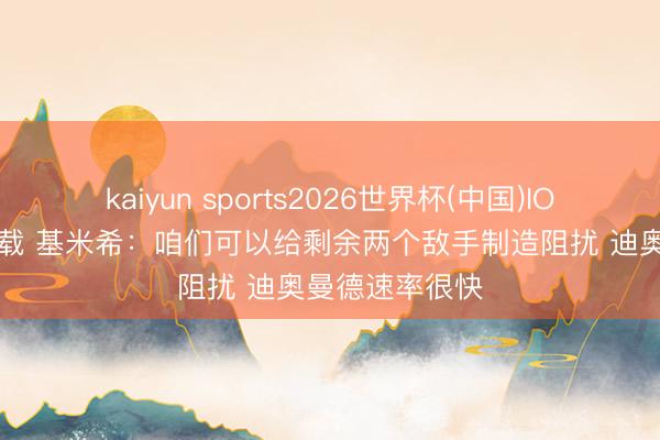 kaiyun sports2026世界杯(中国)IOS/安卓官方下载 基米希：咱们可以给剩余两个敌手制造阻扰 迪奥曼德速率很快