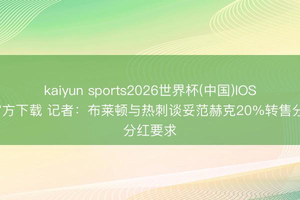 kaiyun sports2026世界杯(中国)IOS/安卓官方下载 记者：布莱顿与热刺谈妥范赫克20%转售分红要求