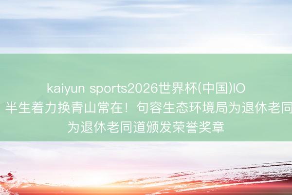 kaiyun sports2026世界杯(中国)IOS/安卓官方下载 半生着力换青山常在!句容生态环境局为退休老同道颁发荣誉奖章