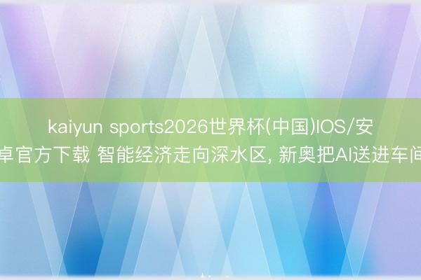 kaiyun sports2026世界杯(中国)IOS/安卓官方下载 智能经济走向深水区， 新奥把AI送进车间