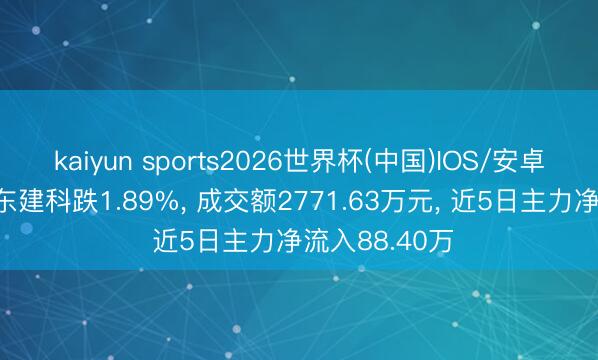 kaiyun sports2026世界杯(中国)IOS/安卓官方下载 广东建科跌1.89%， 成交额2771.63万元， 近5日主力净流入88.40万
