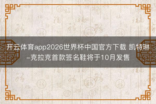 开云体育app2026世界杯中国官方下载 凯特琳-克拉克首款签名鞋将于10月发售