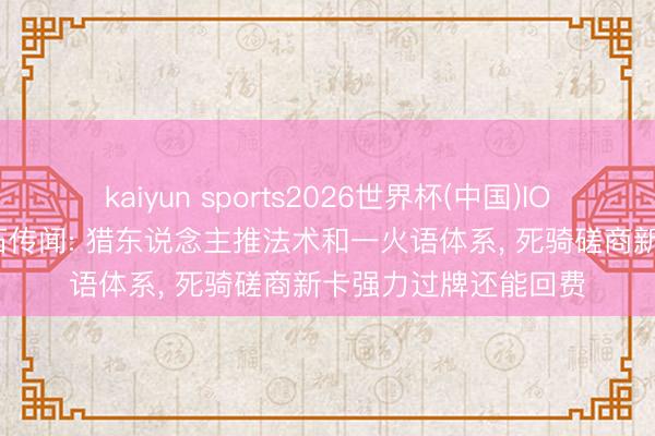 kaiyun sports2026世界杯(中国)IOS/安卓官方下载 炉石传闻: 猎东说念主推法术和一火语体系， 死骑磋商新卡强力过牌还能回费