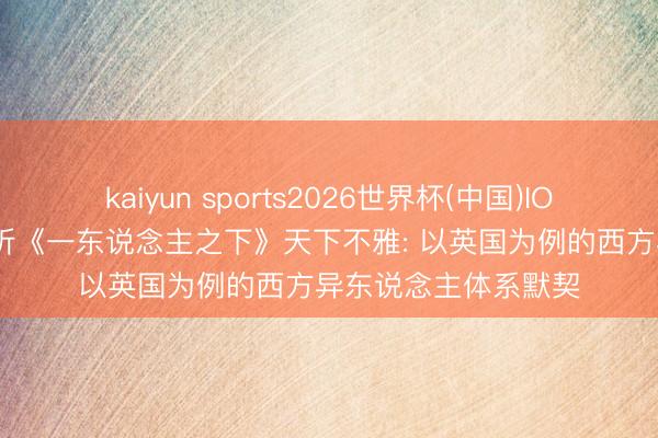 kaiyun sports2026世界杯(中国)IOS/安卓官方下载 探析《一东说念主之下》天下不雅: 以英国为例的西方异东说念主体系默契