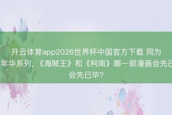 开云体育app2026世界杯中国官方下载 同为豆蔻年华系列, 《海贼王》和《柯南》哪一部漫画会先已毕?